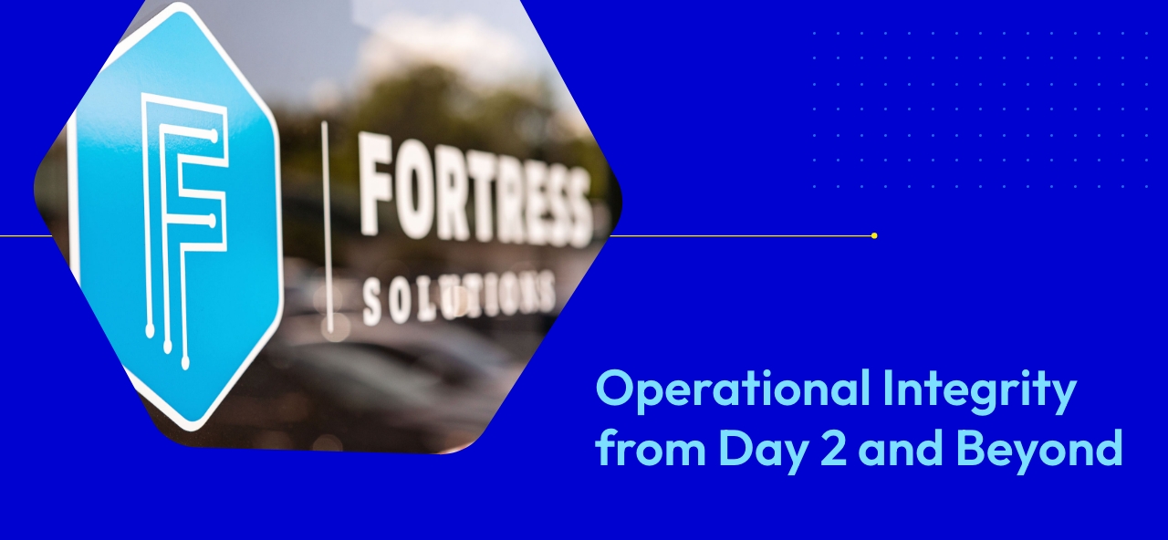 Fortress Solutions: Operational Integrity from Day 2 and Beyond